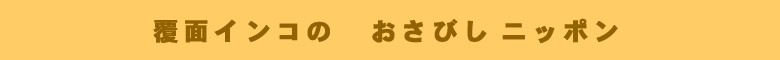 覆面インコのおさびし日本